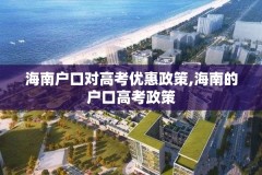 海南户口对高考优惠政策,海南的户口高考政策