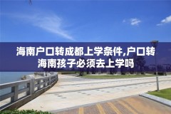 海南户口转成都上学条件,户口转海南孩子必须去上学吗