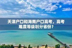 天津户口和海南户口高考,高考难度等级划分省份?