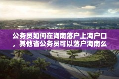 公务员如何在海南落户上海户口,其他省公务员可以落户海南么?