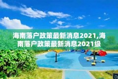海南落户政策最新消息2021,海南落户政策最新消息2021级