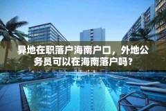 异地在职落户海南户口,外地公务员可以在海南落户吗?