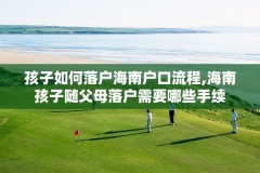 孩子如何落户海南户口流程,海南孩子随父母落户需要哪些手续