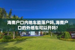 海南户口内地车能落户吗,海南户口的外地车可以开吗?