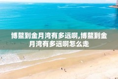 博鳌到金月湾有多远啊,博鳌到金月湾有多远啊怎么走