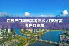 江苏户口海南高考怎么,江苏省高考户口要求