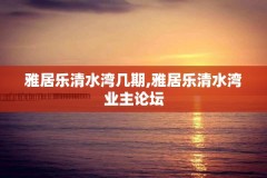 雅居乐清水湾几期,雅居乐清水湾业主论坛
