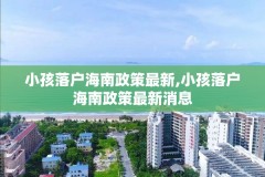 小孩落户海南政策最新,小孩落户海南政策最新消息