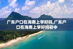 广东户口在海南上学好吗,广东户口在海南上学好吗初中