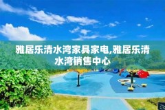 雅居乐清水湾家具家电,雅居乐清水湾销售中心