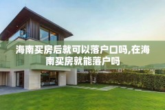 海南买房后就可以落户口吗,在海南买房就能落户吗
