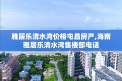 雅居乐清水湾价格屯昌房产,海南雅居乐清水湾售楼部电话