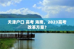 天津户口 高考 海南,2023高考改革方案?