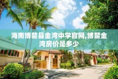 海南博鳌县金湾中学官网,博鳌金湾房价是多少