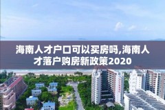 海南人才户口可以买房吗,海南人才落户购房新政策2020