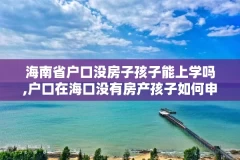 海南省户口没房子孩子能上学吗,户口在海口没有房产孩子如何申请学位