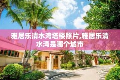 雅居乐清水湾塔楼照片,雅居乐清水湾是哪个城市