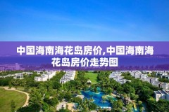 中国海南海花岛房价,中国海南海花岛房价走势图