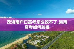 改海南户口高考怎么改不了,海南高考如何转换