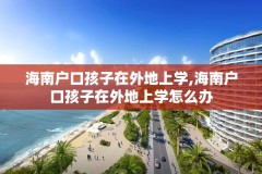 海南户口孩子在外地上学,海南户口孩子在外地上学怎么办