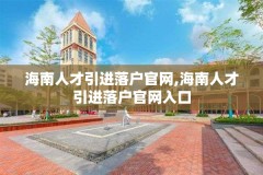 海南人才引进落户官网,海南人才引进落户官网入口