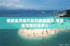 博鳌金湾谁开发的楼盘最好,博鳌金湾房价是多少
