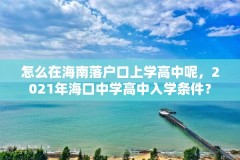 怎么在海南落户口上学高中呢,2021年海口中学高中入学条件?
