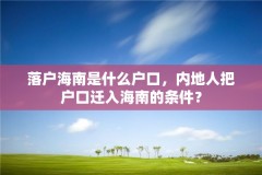落户海南是什么户口,内地人把户口迁入海南的条件?