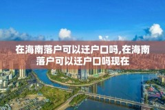 在海南落户可以迁户口吗,在海南落户可以迁户口吗现在