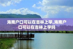 海南户口可以在吉林上学,海南户口可以在吉林上学吗