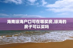 海南琼海户口可在哪买房,琼海的房子可以买吗