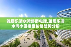 雅居乐清水湾售房电话,雅居乐清水湾小区楼盘价格趋势分析