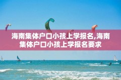 海南集体户口小孩上学报名,海南集体户口小孩上学报名要求