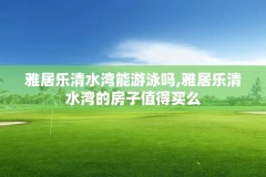 雅居乐清水湾能游泳吗,雅居乐清水湾的房子值得买么