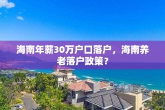 海南年薪30万户口落户,海南养老落户政策?