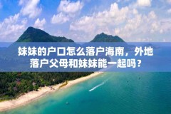 妹妹的户口怎么落户海南,外地落户父母和妹妹能一起吗?