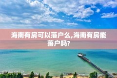 海南有房可以落户么,海南有房能落户吗?