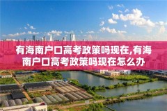 有海南户口高考政策吗现在,有海南户口高考政策吗现在怎么办