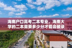 海南户口高考二本专业,海南大学的二本需要多少分才能会被录取?