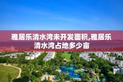 雅居乐清水湾未开发面积,雅居乐清水湾占地多少亩