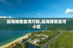 琼海博鳌金湾巧娘,琼海博鳌金湾小区