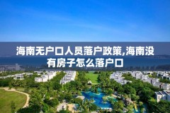 海南无户口人员落户政策,海南没有房子怎么落户口