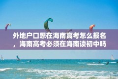 外地户口想在海南高考怎么报名,海南高考必须在海南读初中吗?