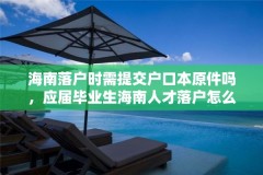 海南落户时需提交户口本原件吗,应届毕业生海南人才落户怎么办理流程?