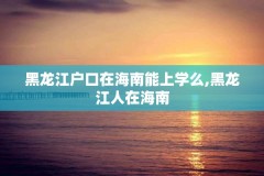 黑龙江户口在海南能上学么,黑龙江人在海南