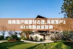 海南落户哪里好办理,海南落户2023年新政策官网