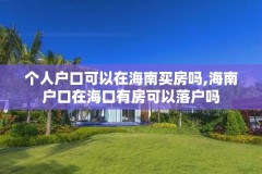 个人户口可以在海南买房吗,海南户口在海口有房可以落户吗