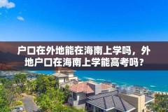 户口在外地能在海南上学吗,外地户口在海南上学能高考吗?