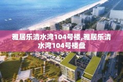 雅居乐清水湾104号楼,雅居乐清水湾104号楼盘