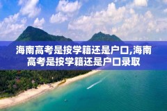 海南高考是按学籍还是户口,海南高考是按学籍还是户口录取